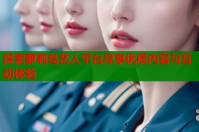 探索萝莉岛艺人平台尽享优质内容与互动体验