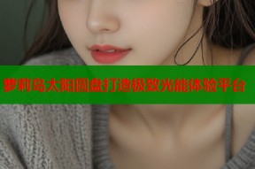 萝莉岛太阳圆盘打造极致光能体验平台