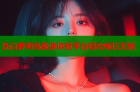 洗白萝莉岛极速体验平台轻松畅玩无忧