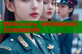 萝莉岛Danking：探索无限创意和社交互动的虚拟世界