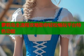 萝莉岛全流程攻略助你轻松畅玩平台特色功能