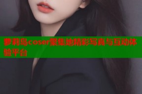 萝莉岛coser聚集地精彩写真与互动体验平台