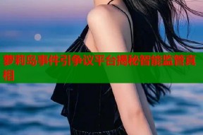 萝莉岛事件引争议平台揭秘智能监管真相