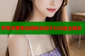 罗翔评萝莉岛揭秘真相平台功能全解析
