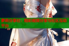 萝莉分享社：精彩视频分享与社区互动平台