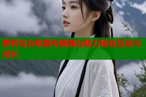 萝莉岛女歌星专属舞台助力粉丝互动与成长