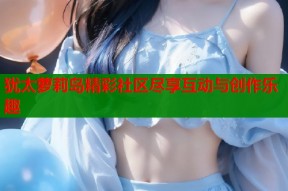 犹太萝莉岛精彩社区尽享互动与创作乐趣