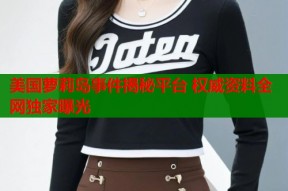 美国萝莉岛事件揭秘平台 权威资料全网独家曝光