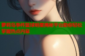 萝莉岛事件篮球明星揭秘平台助你轻松掌握热点内幕