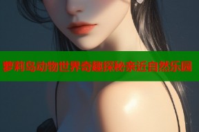 萝莉岛动物世界奇趣探秘亲近自然乐园