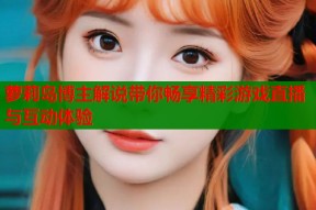 萝莉岛博主解说带你畅享精彩游戏直播与互动体验