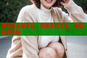 萝莉岛全球平台：探索多元文化，发现新奇乐趣