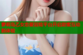 萝莉岛乙女恋爱冒险平台开启甜蜜互动新体验