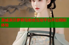 漫威演员萝莉岛粉丝互动平台开启精彩体验