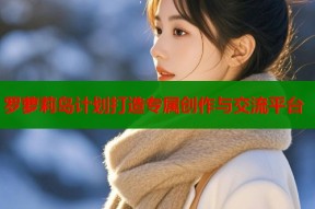 罗萝莉岛计划打造专属创作与交流平台