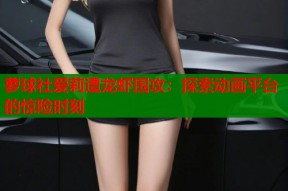 萝球社爱莉遭龙虾围攻：探索动画平台的惊险时刻