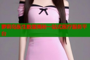 萝莉岛医生数量揭秘一站式医疗服务平台