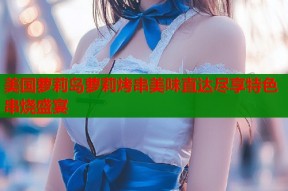 美国萝莉岛萝莉烤串美味直达尽享特色串烧盛宴