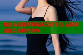普吉岛德国萝莉专属互动平台 玩转潮流社交与精彩分享
