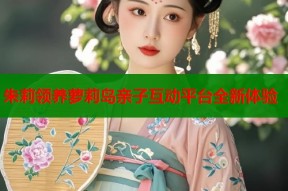 朱莉领养萝莉岛亲子互动平台全新体验