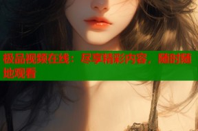 极品视频在线：尽享精彩内容，随时随地观看