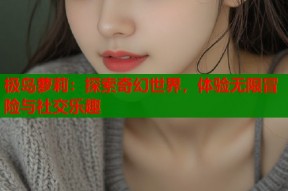 极岛萝莉：探索奇幻世界，体验无限冒险与社交乐趣