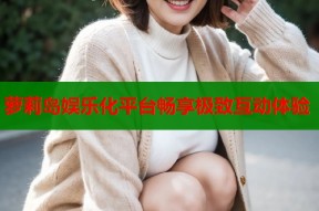 萝莉岛娱乐化平台畅享极致互动体验