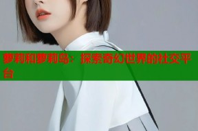 萝莉和萝莉岛：探索奇幻世界的社交平台