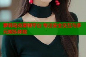 萝莉岛克莱顿平台 专注安全交互与多元娱乐体验