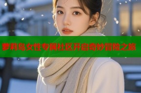 萝莉岛女性专属社区开启奇妙冒险之旅