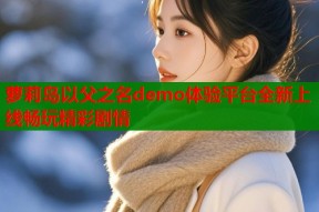 萝莉岛以父之名demo体验平台全新上线畅玩精彩剧情