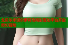 戈贝尔米切尔萝莉岛精彩互动平台开启奇幻冒险