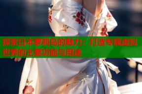 探索日本萝莉岛的魅力：打造专属虚拟世界的主要功能与用途