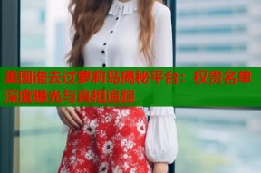 美国谁去过萝莉岛揭秘平台：权贵名单深度曝光与真相追踪