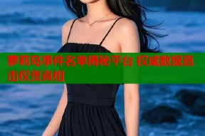 萝莉岛事件名单揭秘平台 权威数据直击权贵真相