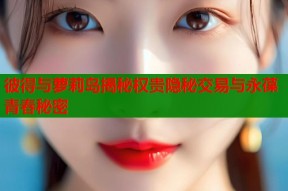 彼得与萝莉岛揭秘权贵隐秘交易与永葆青春秘密