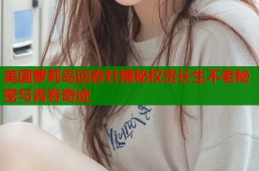 美国萝莉岛回春针揭秘权贵长生不老秘密与青春奇迹