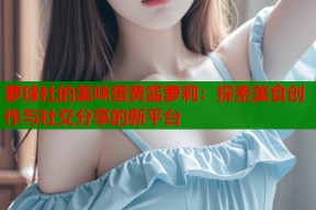 萝球社的美味蛋黄酱萝莉：探索美食创作与社交分享的新平台