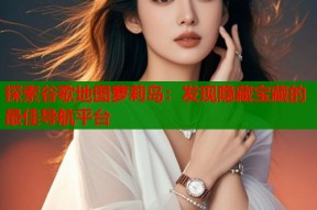 探索谷歌地图萝莉岛：发现隐藏宝藏的最佳导航平台
