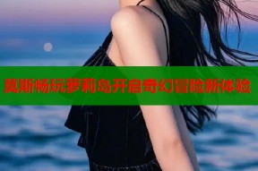 莫斯畅玩萝莉岛开启奇幻冒险新体验