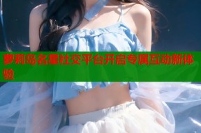 萝莉岛名星社交平台开启专属互动新体验