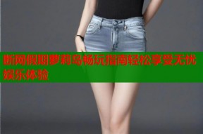 断网假期萝莉岛畅玩指南轻松享受无忧娱乐体验