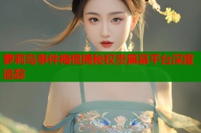 萝莉岛事件梅根揭秘权贵黑幕平台深度追踪