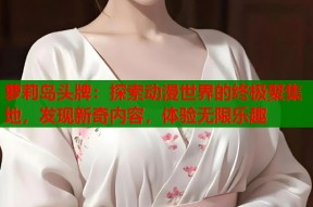 萝莉岛头牌：探索动漫世界的终极聚集地，发现新奇内容，体验无限乐趣