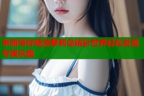 朱丽带你畅游萝莉岛精彩世界轻松发现专属乐趣
