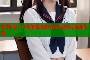 萝莉岛GTP智能助理开启专属互动新体验