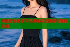 梅根安德鲁萝莉岛揭秘权贵黑幕与隐藏真相