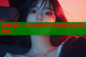 普萝莉岛一站式创作平台助你轻松实现梦想