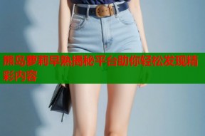 熊岛萝莉早熟揭秘平台助你轻松发现精彩内容