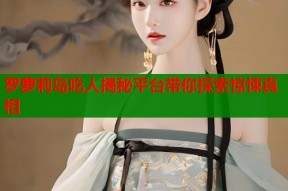 罗萝莉岛吃人揭秘平台带你探索惊悚真相